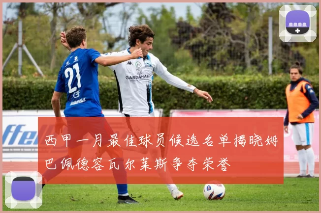 西甲一月最佳球员候选名单揭晓姆巴佩德容瓦尔莱斯争夺荣誉