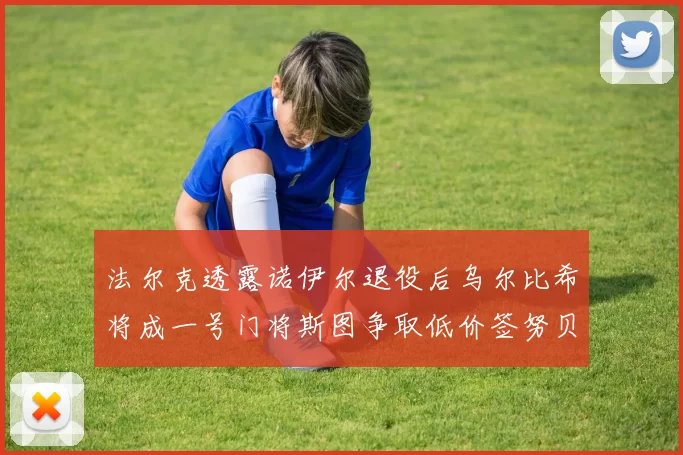 法尔克透露诺伊尔退役后乌尔比希将成一号门将斯图争取低价签努贝尔