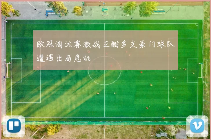 欧冠淘汰赛激战正酣多支豪门球队遭遇出局危机