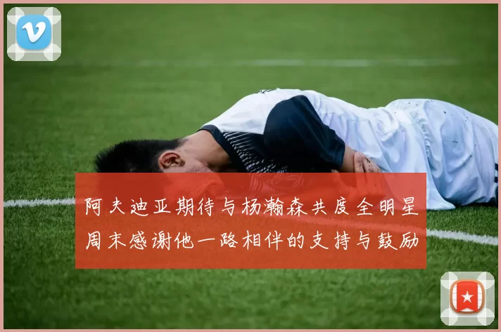 阿夫迪亚期待与杨瀚森共度全明星周末感谢他一路相伴的支持与鼓励