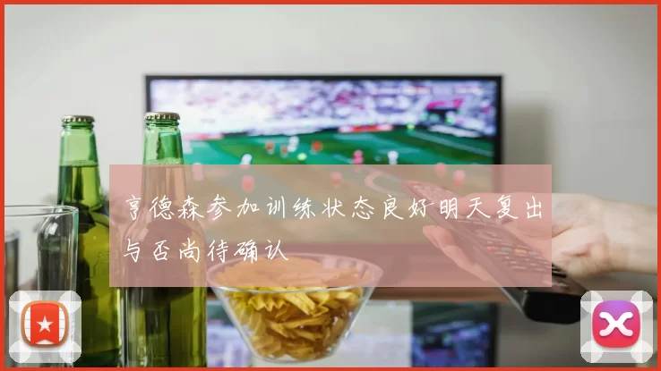 亨德森参加训练状态良好明天复出与否尚待确认