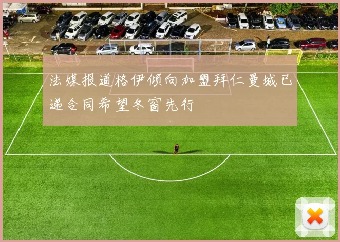 法媒报道格伊倾向加盟拜仁曼城已递合同希望冬窗先行