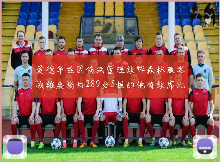 爱德华兹因伤病管理缺阵森林狼客战雄鹿场均289分5板的他将缺席比赛