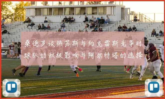 桑德罗谈热苏斯与约克雷斯竞争对球队的积极影响与阿尔特塔的选择难题